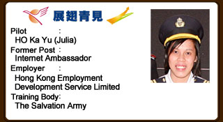Julia was a self-oriented person and that hindered her from getting along well with others during initial period of on-the-job training and workplace attachment training. With accumulated working experience and guidance, Julia learned to be more considerate and put good efforts in enhancing performance. Julia shows impressive improvement in interpersonal skills.