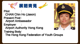 Jason joined a diploma course in aviation and tourism industry after HKCEE and successfully got the job of Airport Ambassador. His calm mind and strong sense of responsibility have gained himself much respect. Jason has boosted up his confidence and communication skills through on-the-job training. He is now studying part-time bachelor degree course of aviation and tourism to pave way for further advancement.