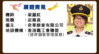 機師：梁麗紅 現職：店務員 僱主：奇華餅家有限公司 培訓機構：香港職工會聯盟（提供個案管理服務）