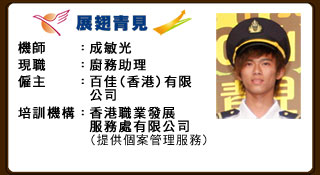 機師：成敏光 現職：廚務助理 僱主：百佳（香港）有限公司 培訓機構：香港職業發展服務有限公司（提供個案管理服務）