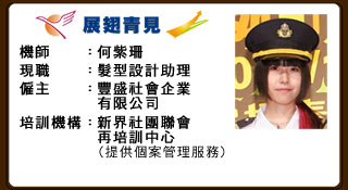 機師：何紫珊 現職髮型設計助理 僱主：豐盛社會企業有限公司 培訓機構：新界社團聯會再培訓中心（提供個案管理服務）