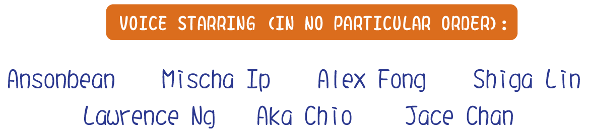 Voice Starring (In no particular order): Ansonbean Mischa Ip Alex Fong Shiga Lin Lawrence Ng Aka Chio Jace Chan