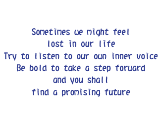 
    Sometimes we might feel lost in our life
    Try to listen to our own inner voice Be bold to take a step forward Seek and you shall find a promising future
  